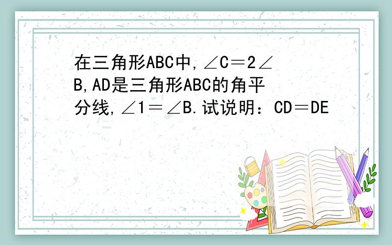 在三角形ABC中,∠C＝2∠B,AD是三角形ABC的角平分线,∠1＝∠B.试说明：CD＝DE