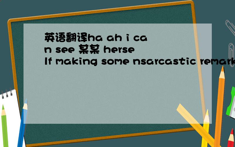 英语翻译ha ah i can see 某某 herself making some nsarcastic remark