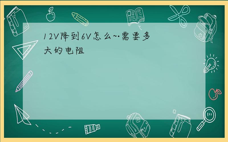 12V降到6V怎么~·需要多大的电阻