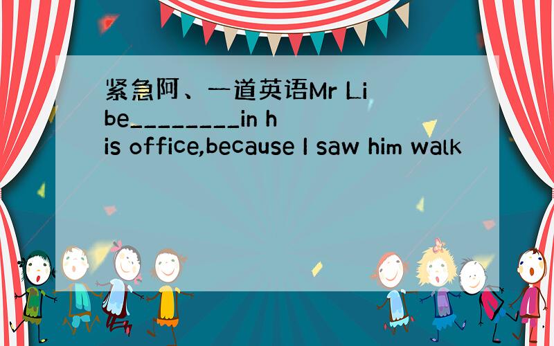 紧急阿、一道英语Mr Li be________in his office,because I saw him walk