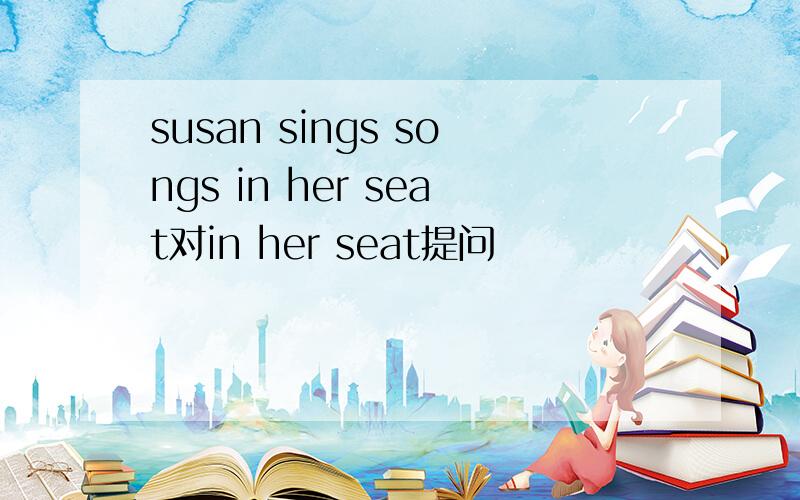 susan sings songs in her seat对in her seat提问