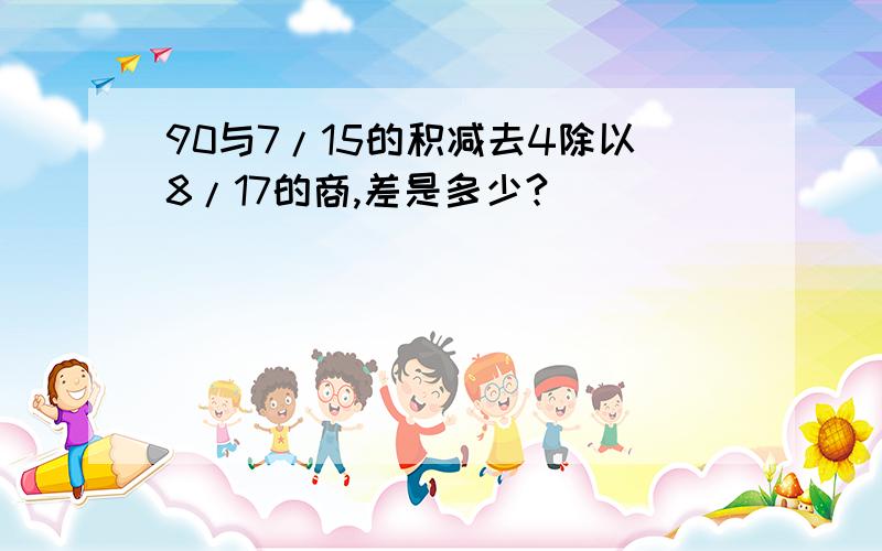 90与7/15的积减去4除以8/17的商,差是多少?