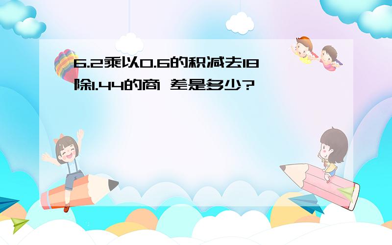 6.2乘以0.6的积减去18除1.44的商 差是多少?