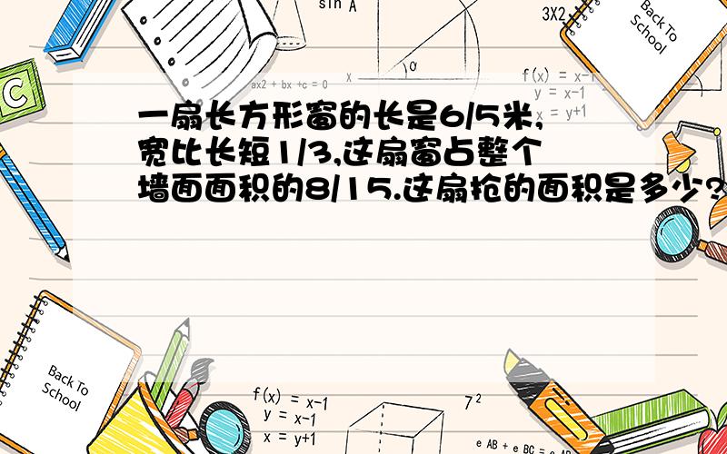 一扇长方形窗的长是6/5米,宽比长短1/3,这扇窗占整个墙面面积的8/15.这扇抢的面积是多少?.