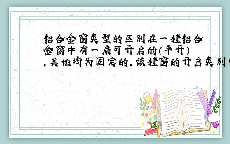 铝合金窗类型的区别在一樘铝合金窗中有一扇可开启的（平开）,其他均为固定的,该樘窗的开启类别叫什么?有什么规范性的定义.