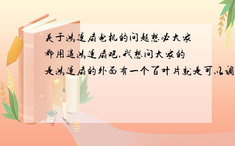 关于鸿运扇电机的问题想必大家都用过鸿运扇吧,我想问大家的是鸿运扇的外面有一个百叶片就是可以调节风向的那个叶片,它是靠什么