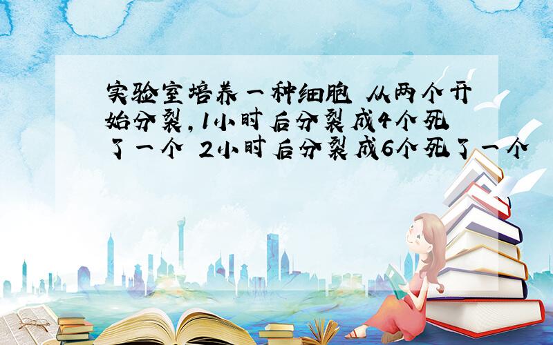 实验室培养一种细胞 从两个开始分裂,1小时后分裂成4个死了一个 2小时后分裂成6个死了一个