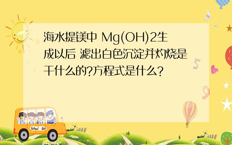 海水提镁中 Mg(OH)2生成以后 滤出白色沉淀并灼烧是干什么的?方程式是什么?