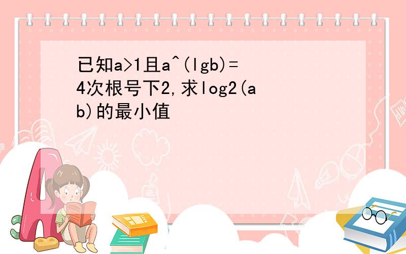 已知a>1且a^(lgb)=4次根号下2,求log2(ab)的最小值