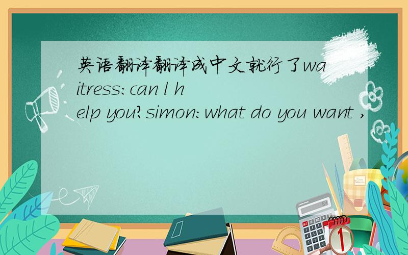 英语翻译翻译成中文就行了waitress:can l help you?simon:what do you want ,