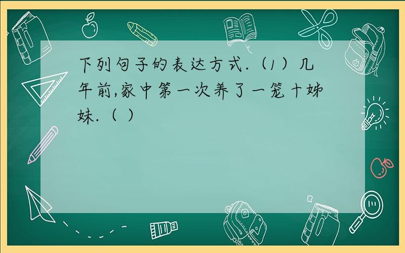 下列句子的表达方式.（1）几年前,家中第一次养了一笼十姊妹.（ ）