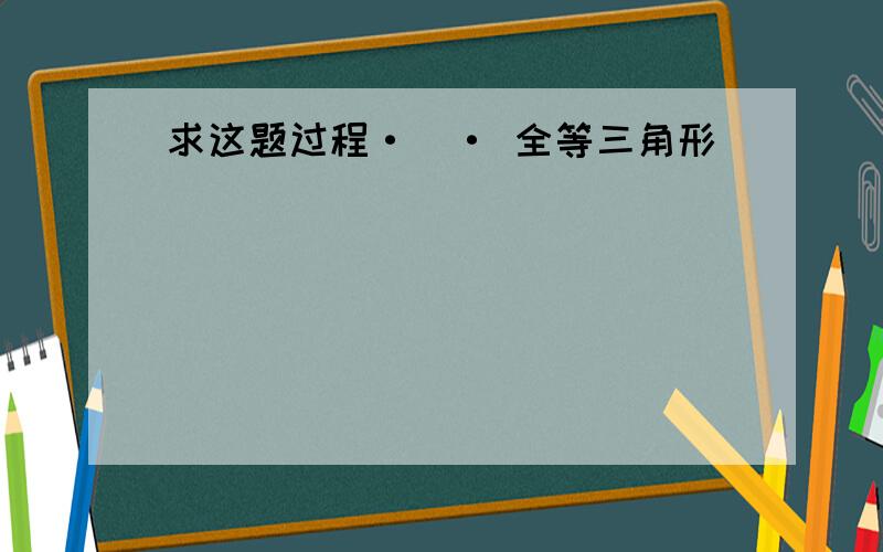 求这题过程·＿· 全等三角形