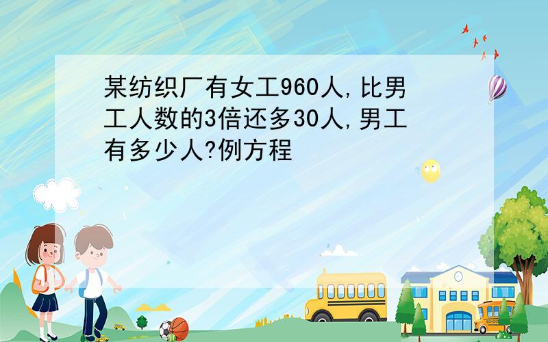 某纺织厂有女工960人,比男工人数的3倍还多30人,男工有多少人?例方程