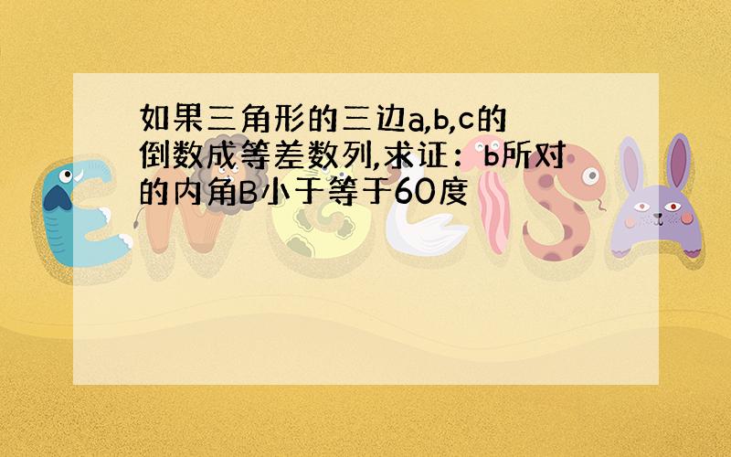 如果三角形的三边a,b,c的倒数成等差数列,求证：b所对的内角B小于等于60度