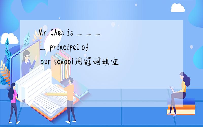 Mr.Chen is ____ principal of our school用冠词填空