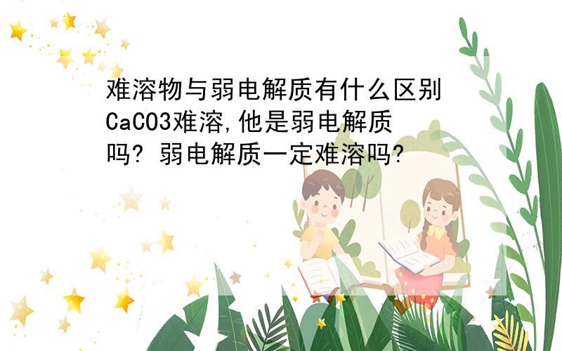 难溶物与弱电解质有什么区别 CaCO3难溶,他是弱电解质吗? 弱电解质一定难溶吗?