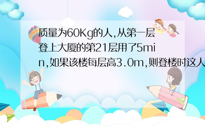 质量为60Kg的人,从第一层登上大厦的第21层用了5min,如果该楼每层高3.0m,则登楼时这人克服重力做功的平...