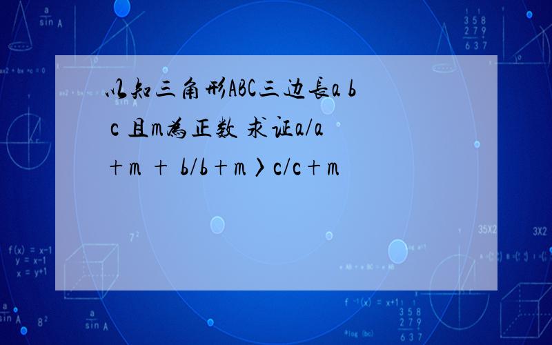 以知三角形ABC三边长a b c 且m为正数 求证a/a+m + b/b+m〉c/c+m