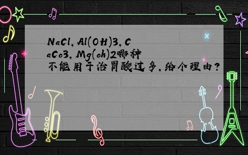 NaCl,Al(OH)3,CaCo3,Mg(oh)2哪种不能用于治胃酸过多,给个理由?