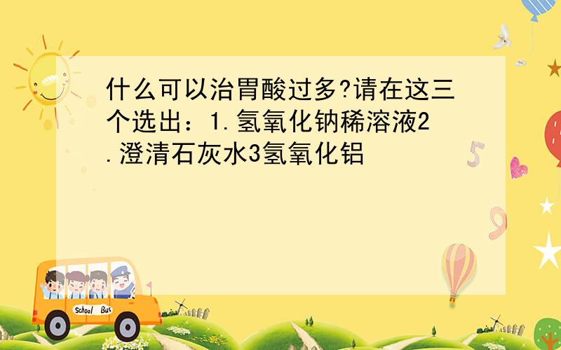 什么可以治胃酸过多?请在这三个选出：1.氢氧化钠稀溶液2.澄清石灰水3氢氧化铝