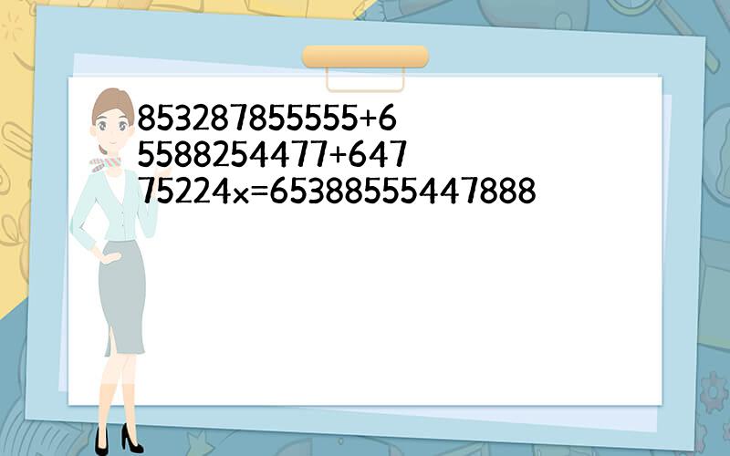 853287855555+65588254477+64775224x=65388555447888