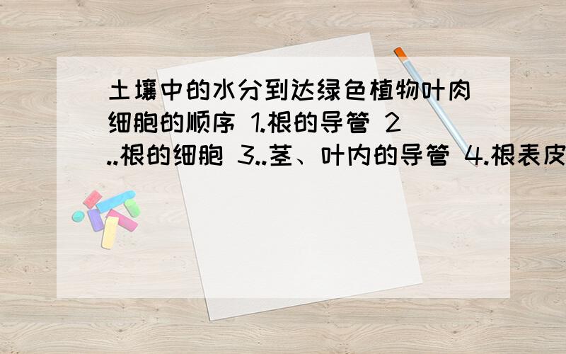 土壤中的水分到达绿色植物叶肉细胞的顺序 1.根的导管 2..根的细胞 3..茎、叶内的导管 4.根表皮以内的层层