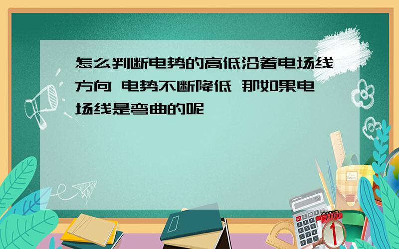 怎么判断电势的高低沿着电场线方向 电势不断降低 那如果电场线是弯曲的呢