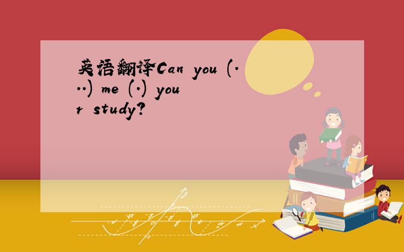 英语翻译Can you (...) me (.) your study?