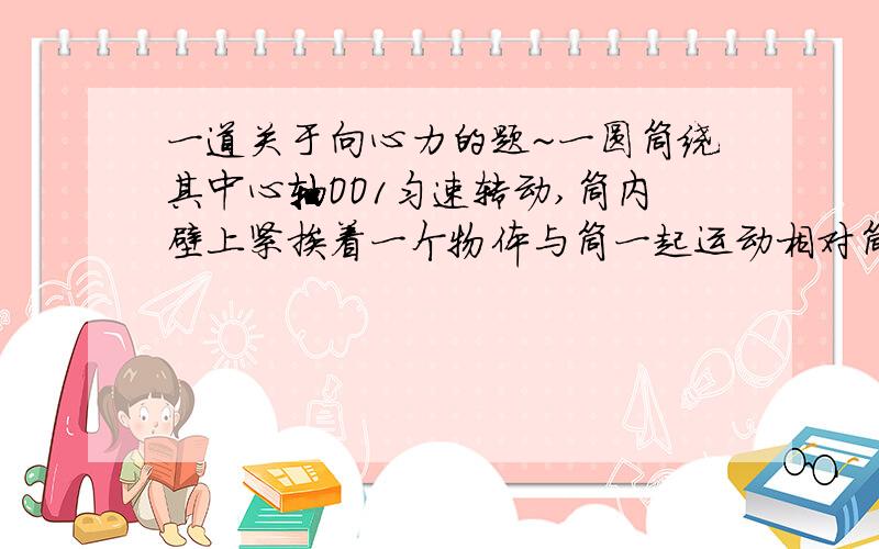 一道关于向心力的题~一圆筒绕其中心轴OO1匀速转动,筒内壁上紧挨着一个物体与筒一起运动相对筒无滑动,如图所示,物体所受向