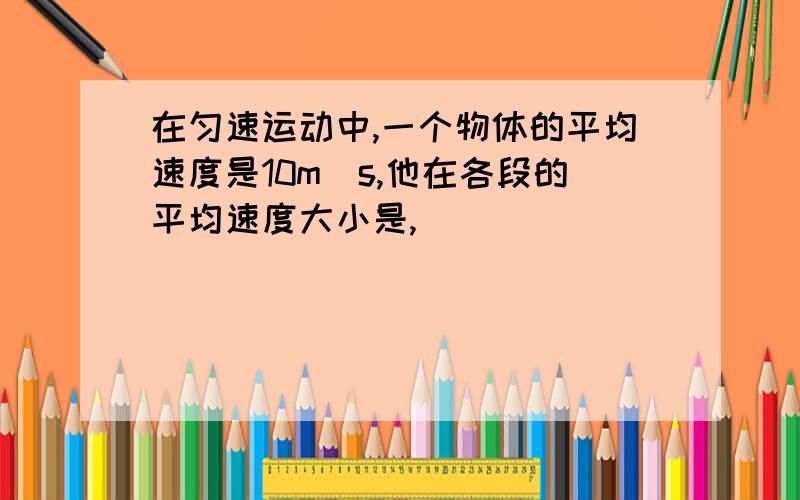 在匀速运动中,一个物体的平均速度是10m\s,他在各段的平均速度大小是,