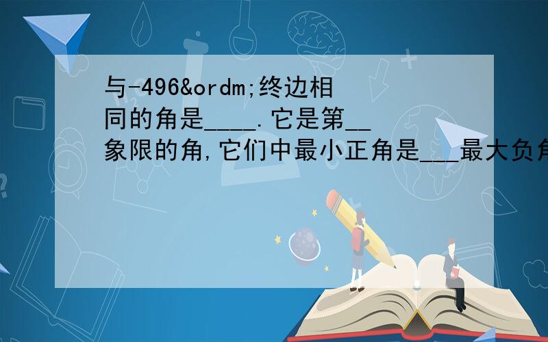 与-496º终边相同的角是____.它是第__象限的角,它们中最小正角是___最大负角是___