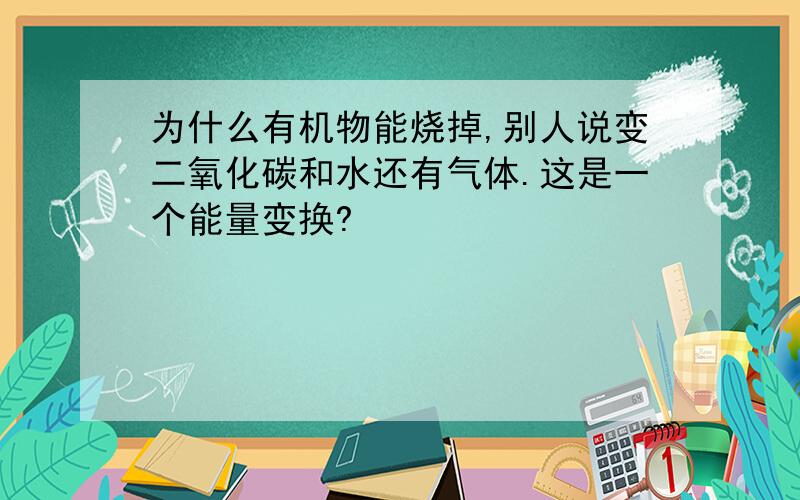 为什么有机物能烧掉,别人说变二氧化碳和水还有气体.这是一个能量变换?