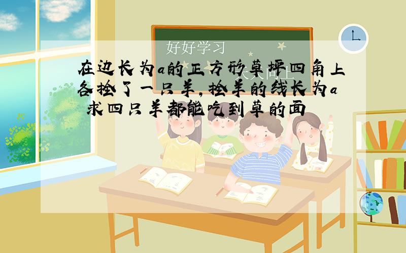 在边长为a的正方形草坪四角上各拴了一只羊,拴羊的线长为a 求四只羊都能吃到草的面