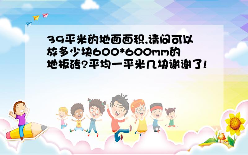 39平米的地面面积,请问可以放多少块600*600mm的地板砖?平均一平米几块谢谢了!