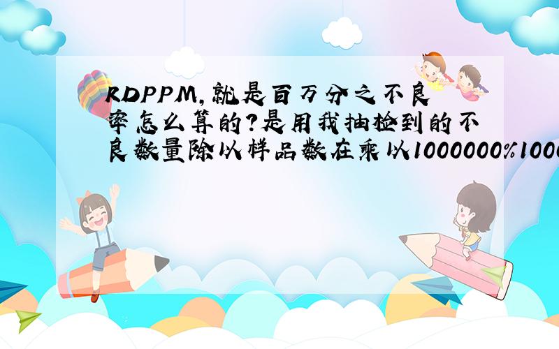 RDPPM,就是百万分之不良率怎么算的?是用我抽检到的不良数量除以样品数在乘以1000000%1000000