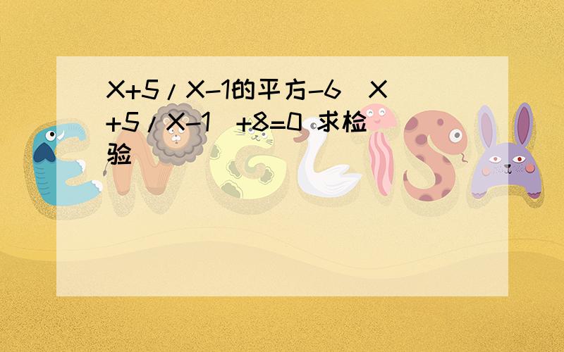 X+5/X-1的平方-6(X+5/X-1)+8=0 求检验