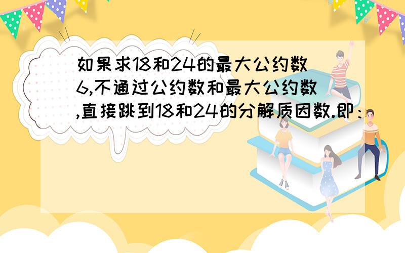 如果求18和24的最大公约数6,不通过公约数和最大公约数,直接跳到18和24的分解质因数.即：