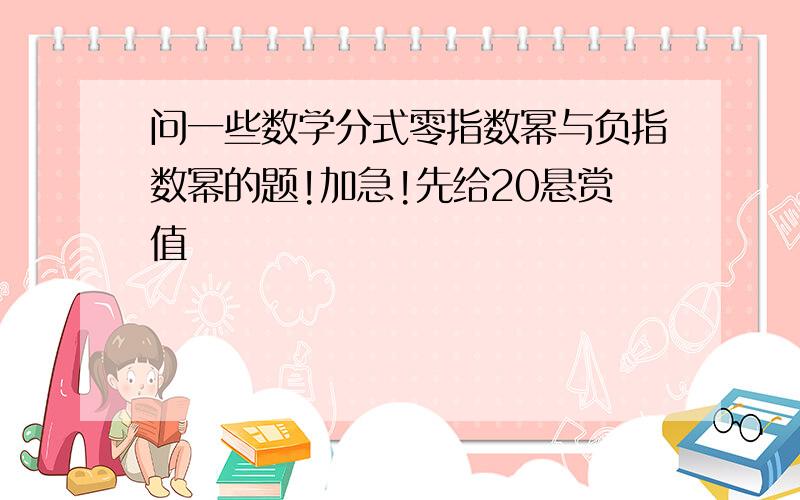 问一些数学分式零指数幂与负指数幂的题!加急!先给20悬赏值