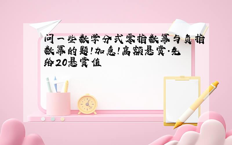 问一些数学分式零指数幂与负指数幂的题!加急!高额悬赏.先给20悬赏值