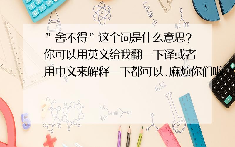 ”舍不得”这个词是什么意思?你可以用英文给我翻一下译或者用中文来解释一下都可以.麻烦你们啦 ^_^