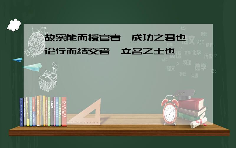 故察能而授官者,成功之君也,论行而结交者,立名之士也