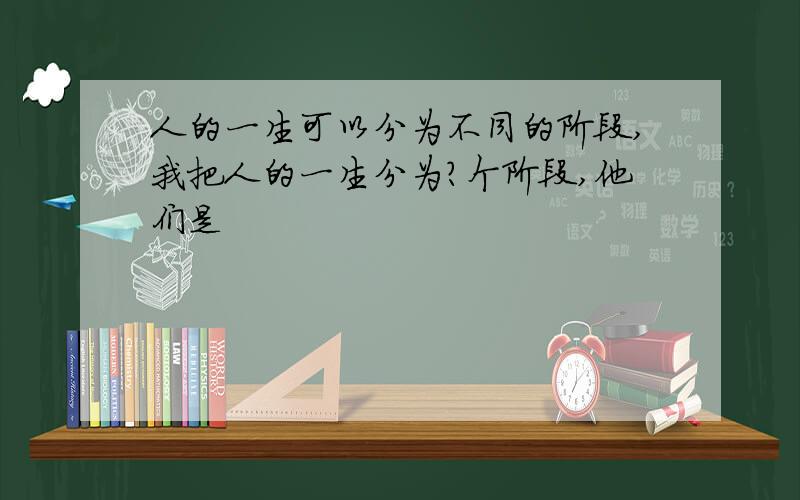 人的一生可以分为不同的阶段,我把人的一生分为?个阶段,他们是