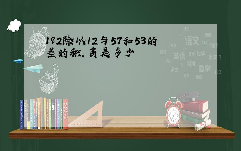 192除以12与57和53的差的积,商是多少