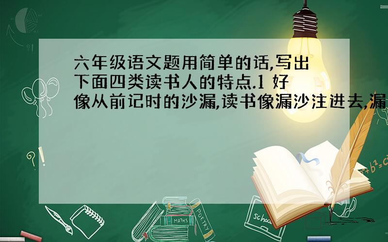 六年级语文题用简单的话,写出下面四类读书人的特点.1 好像从前记时的沙漏,读书像漏沙注进去,漏出来,到头来一点痕迹也没留