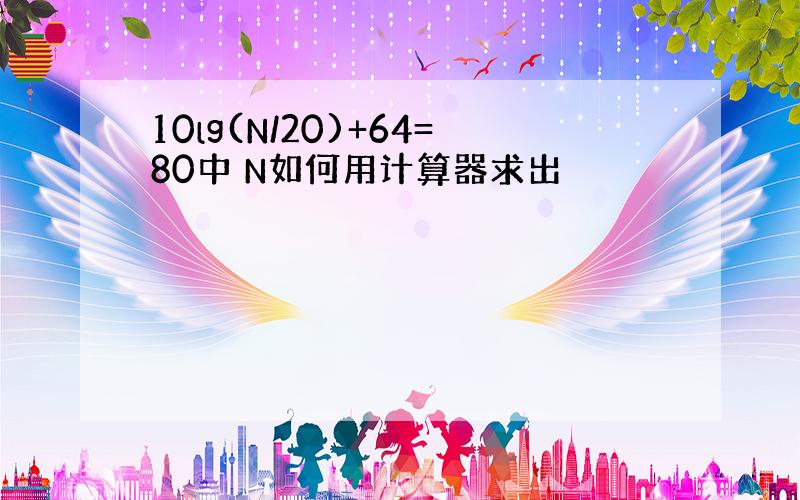 10lg(N/20)+64=80中 N如何用计算器求出