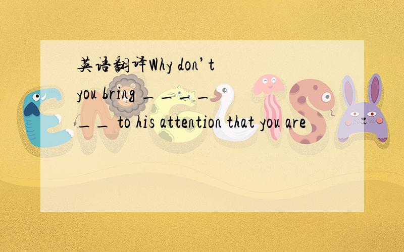 英语翻译Why don’t you bring ______ to his attention that you are