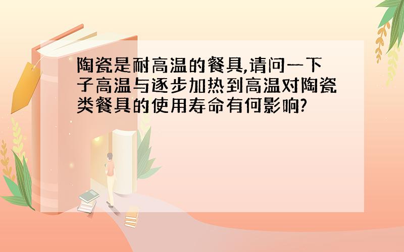 陶瓷是耐高温的餐具,请问一下子高温与逐步加热到高温对陶瓷类餐具的使用寿命有何影响?