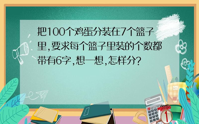 把100个鸡蛋分装在7个篮子里,要求每个篮子里装的个数都带有6字,想一想,怎样分?