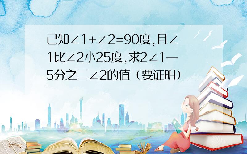 已知∠1+∠2=90度,且∠1比∠2小25度,求2∠1—5分之二∠2的值（要证明）