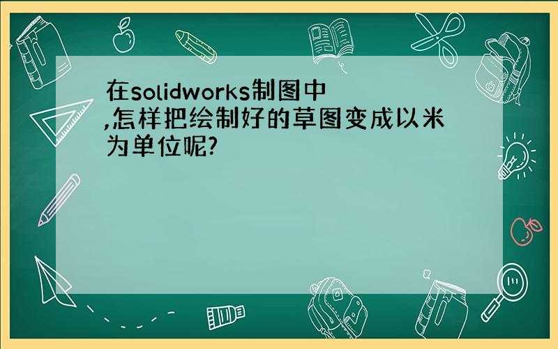 在solidworks制图中,怎样把绘制好的草图变成以米为单位呢?